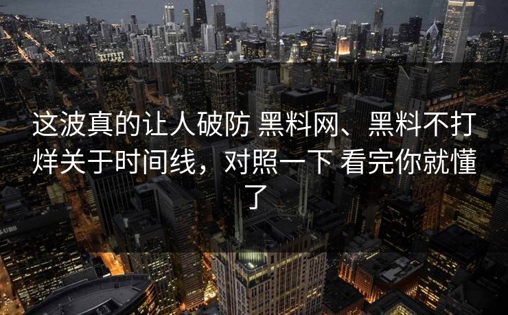 这波真的让人破防 黑料网、黑料不打烊关于时间线，对照一下 看完你就懂了
