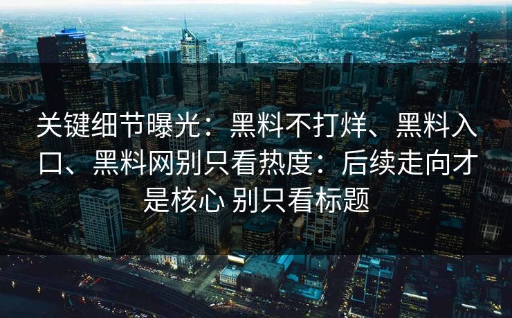 关键细节曝光：黑料不打烊、黑料入口、黑料网别只看热度：后续走向才是核心 别只看标题