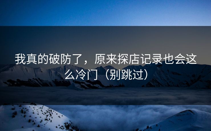 我真的破防了，原来探店记录也会这么冷门（别跳过）