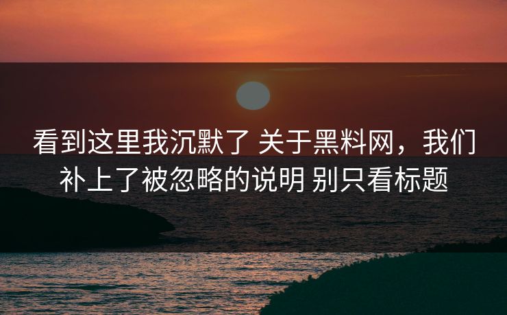 看到这里我沉默了 关于黑料网，我们补上了被忽略的说明 别只看标题