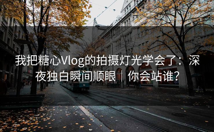 我把糖心Vlog的拍摄灯光学会了：深夜独白瞬间顺眼｜你会站谁？