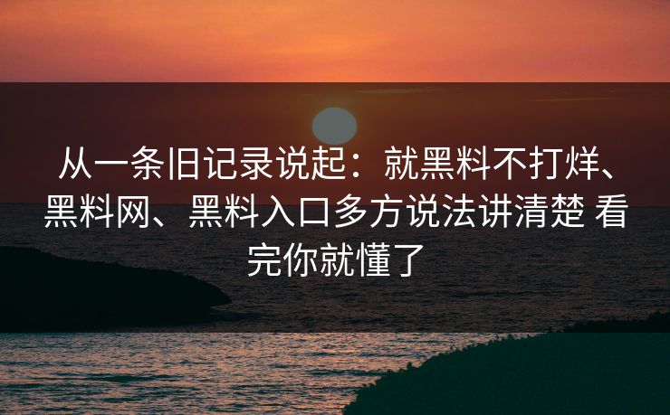 从一条旧记录说起：就黑料不打烊、黑料网、黑料入口多方说法讲清楚 看完你就懂了