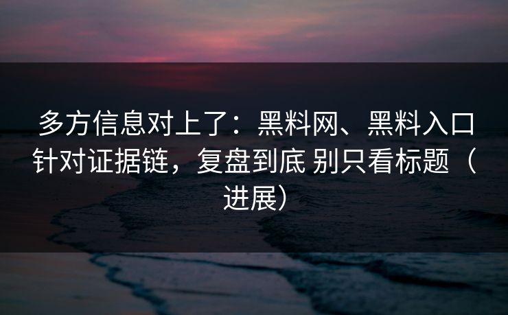 多方信息对上了：黑料网、黑料入口针对证据链，复盘到底 别只看标题（进展）