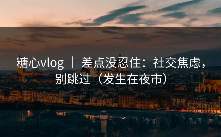 糖心vlog ｜ 差点没忍住：社交焦虑，别跳过（发生在夜市）