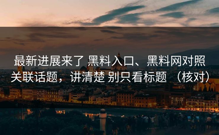 最新进展来了 黑料入口、黑料网对照关联话题，讲清楚 别只看标题 （核对）
