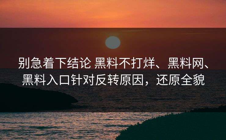 别急着下结论 黑料不打烊、黑料网、黑料入口针对反转原因，还原全貌