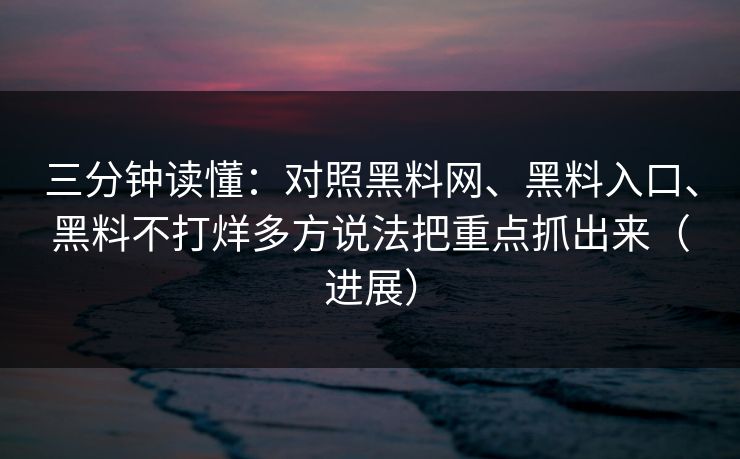 三分钟读懂：对照黑料网、黑料入口、黑料不打烊多方说法把重点抓出来（进展）
