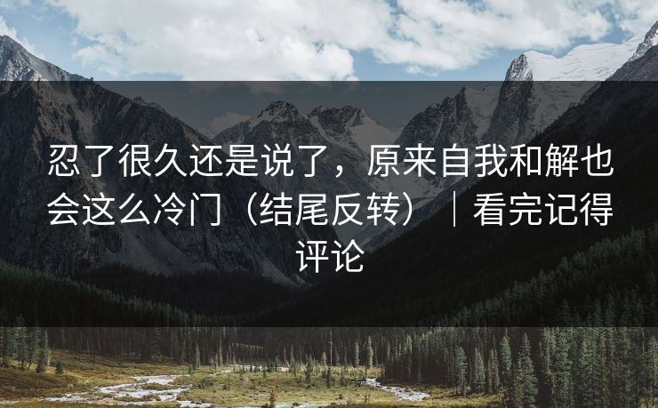 忍了很久还是说了，原来自我和解也会这么冷门（结尾反转）｜看完记得评论