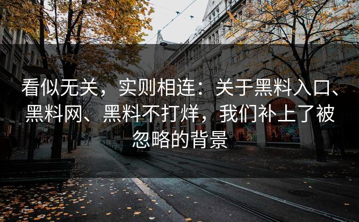 看似无关，实则相连：关于黑料入口、黑料网、黑料不打烊，我们补上了被忽略的背景