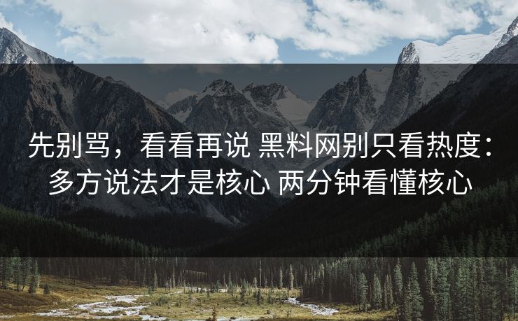 先别骂，看看再说 黑料网别只看热度：多方说法才是核心 两分钟看懂核心