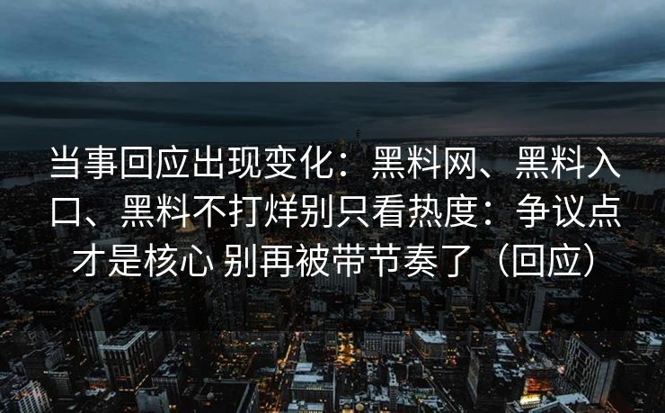 当事回应出现变化：黑料网、黑料入口、黑料不打烊别只看热度：争议点才是核心 别再被带节奏了（回应）