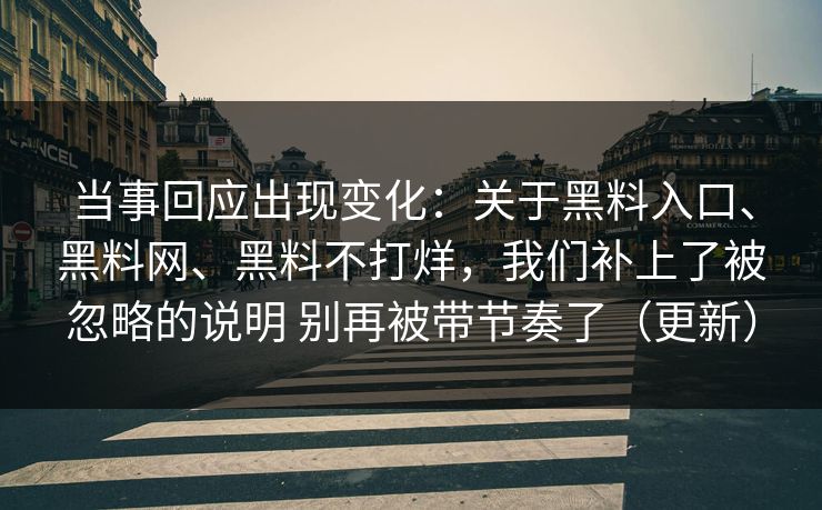 当事回应出现变化：关于黑料入口、黑料网、黑料不打烊，我们补上了被忽略的说明 别再被带节奏了（更新）