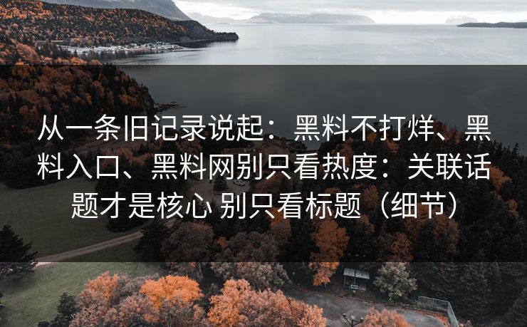 从一条旧记录说起：黑料不打烊、黑料入口、黑料网别只看热度：关联话题才是核心 别只看标题（细节）