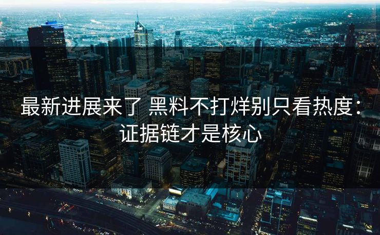 最新进展来了 黑料不打烊别只看热度：证据链才是核心