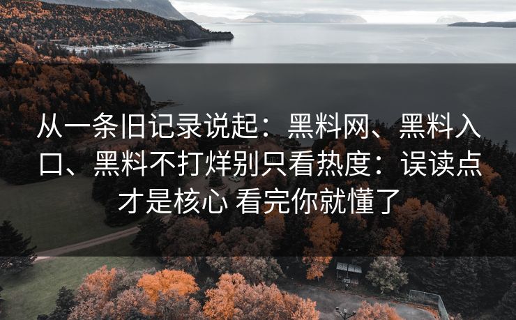 从一条旧记录说起：黑料网、黑料入口、黑料不打烊别只看热度：误读点才是核心 看完你就懂了