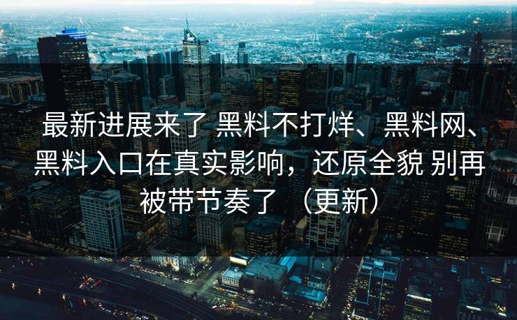 最新进展来了 黑料不打烊、黑料网、黑料入口在真实影响，还原全貌 别再被带节奏了 （更新）
