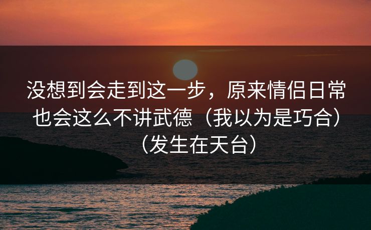 没想到会走到这一步，原来情侣日常也会这么不讲武德（我以为是巧合）（发生在天台）