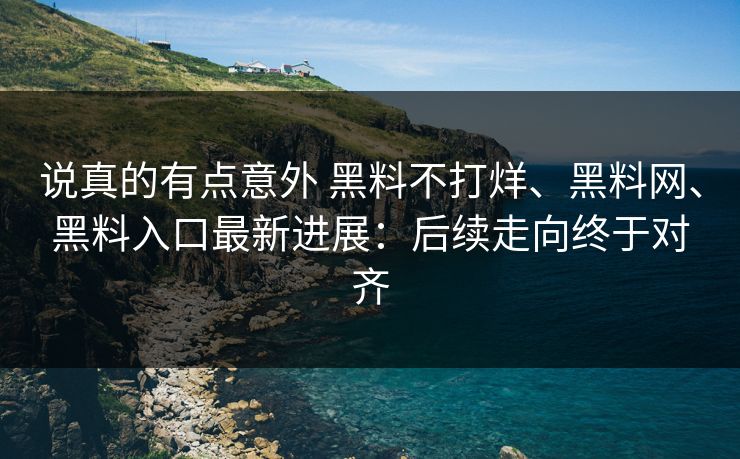 说真的有点意外 黑料不打烊、黑料网、黑料入口最新进展：后续走向终于对齐