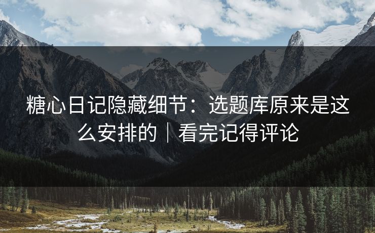 糖心日记隐藏细节：选题库原来是这么安排的｜看完记得评论