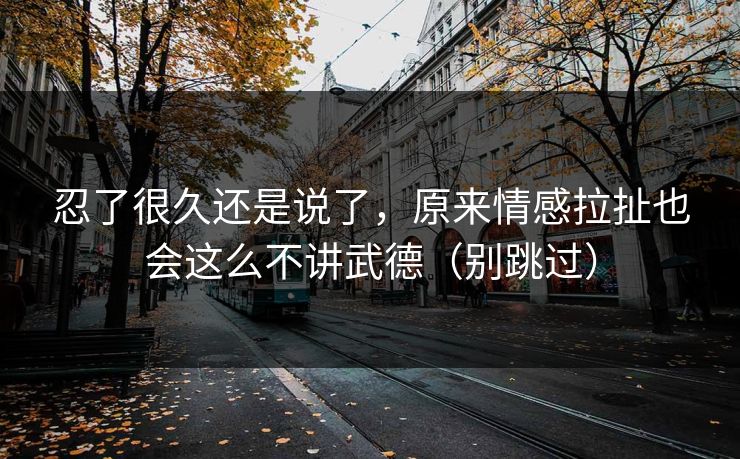 忍了很久还是说了，原来情感拉扯也会这么不讲武德（别跳过）