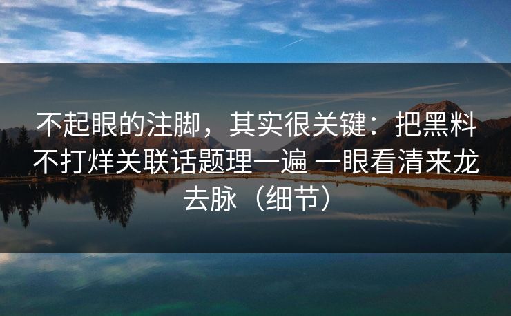不起眼的注脚，其实很关键：把黑料不打烊关联话题理一遍 一眼看清来龙去脉（细节）