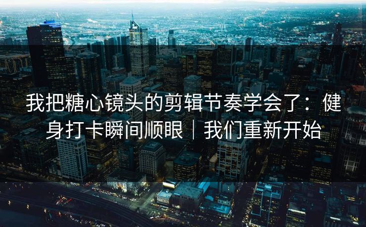我把糖心镜头的剪辑节奏学会了：健身打卡瞬间顺眼｜我们重新开始