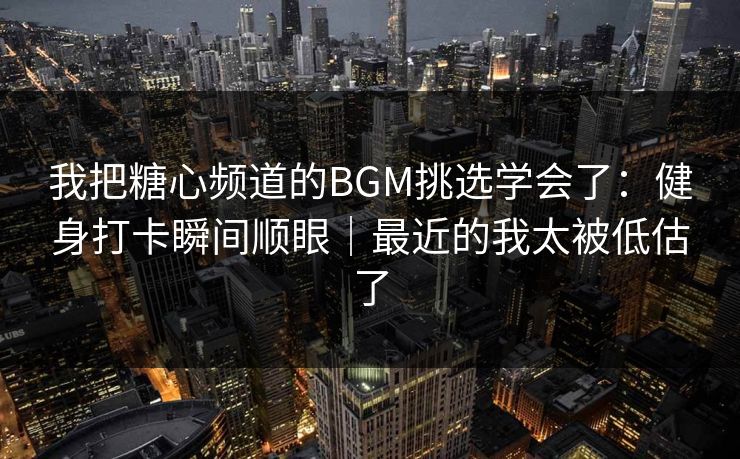 我把糖心频道的BGM挑选学会了：健身打卡瞬间顺眼｜最近的我太被低估了