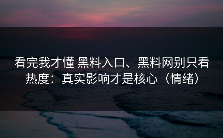 看完我才懂 黑料入口、黑料网别只看热度：真实影响才是核心（情绪）