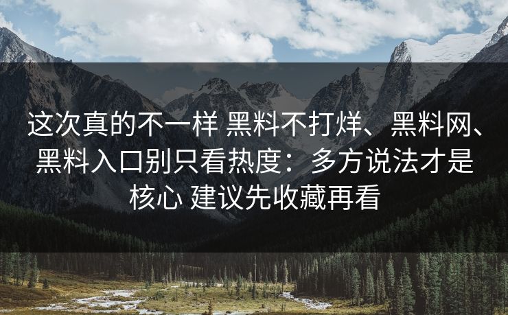 这次真的不一样 黑料不打烊、黑料网、黑料入口别只看热度：多方说法才是核心 建议先收藏再看