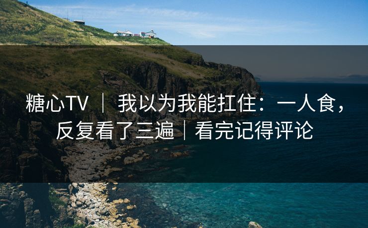 糖心TV ｜ 我以为我能扛住：一人食，反复看了三遍｜看完记得评论