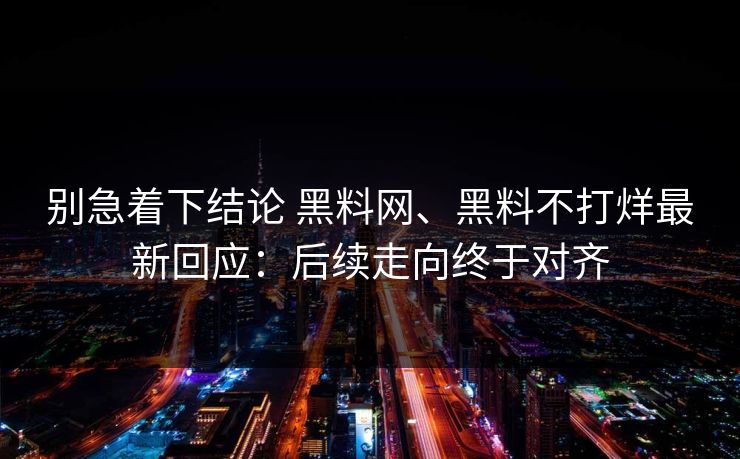 别急着下结论 黑料网、黑料不打烊最新回应：后续走向终于对齐