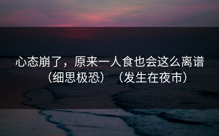 心态崩了,原来一人食也会这么离谱(细思极恐)(发生在夜市) 心态崩了,原来一人食也会这么离谱(细思极恐)(发生在夜市)