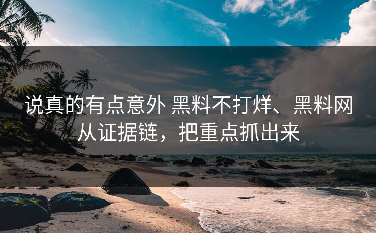 说真的有点意外 黑料不打烊、黑料网从证据链，把重点抓出来