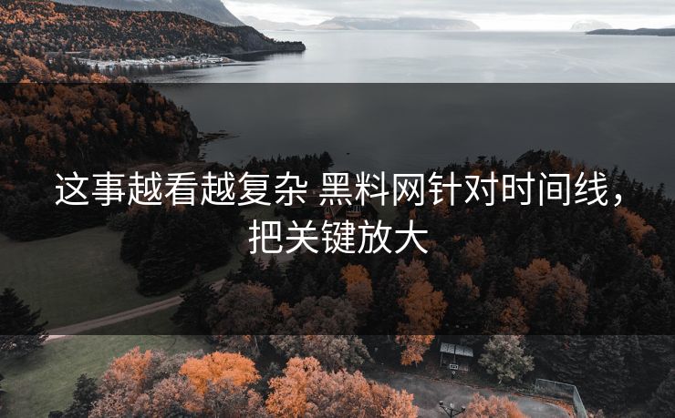 这事越看越复杂 黑料网针对时间线，把关键放大