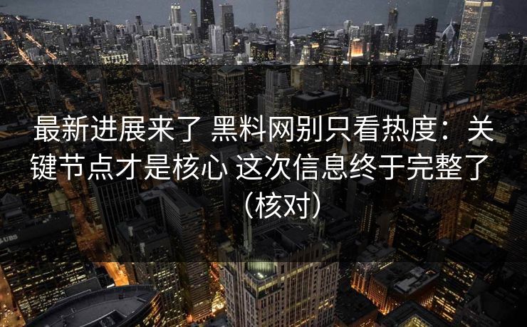 最新进展来了 黑料网别只看热度：关键节点才是核心 这次信息终于完整了 （核对）