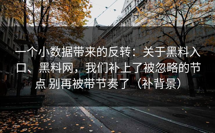 一个小数据带来的反转：关于黑料入口、黑料网，我们补上了被忽略的节点 别再被带节奏了（补背景）