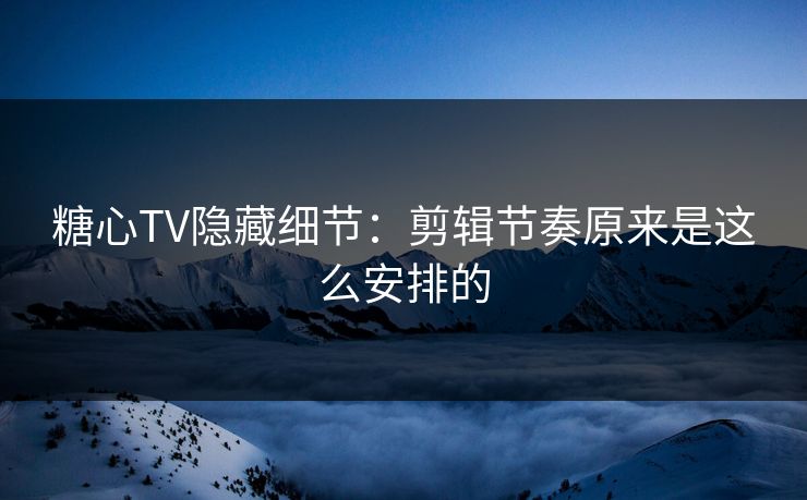 糖心TV隐藏细节：剪辑节奏原来是这么安排的