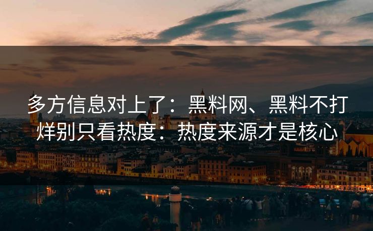 多方信息对上了：黑料网、黑料不打烊别只看热度：热度来源才是核心