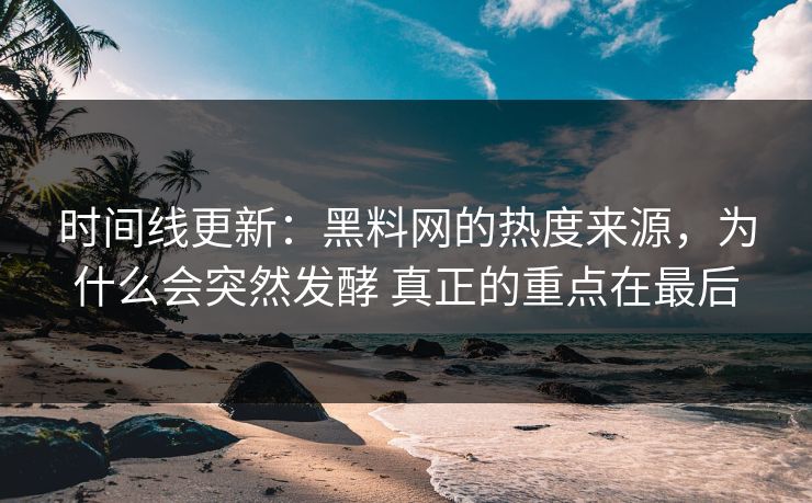 时间线更新：黑料网的热度来源，为什么会突然发酵 真正的重点在最后
