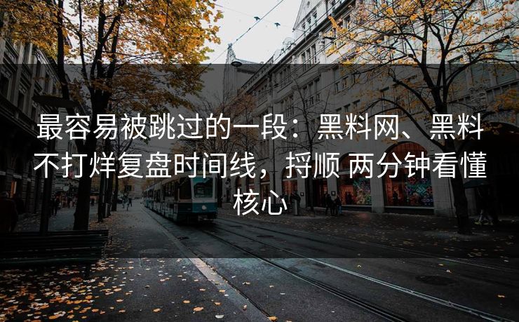 最容易被跳过的一段：黑料网、黑料不打烊复盘时间线，捋顺 两分钟看懂核心
