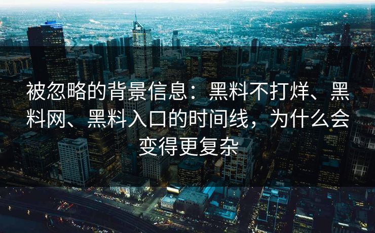 被忽略的背景信息：黑料不打烊、黑料网、黑料入口的时间线，为什么会变得更复杂