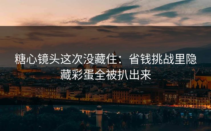 糖心镜头这次没藏住：省钱挑战里隐藏彩蛋全被扒出来