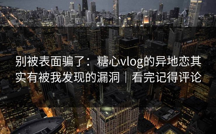 别被表面骗了：糖心vlog的异地恋其实有被我发现的漏洞｜看完记得评论