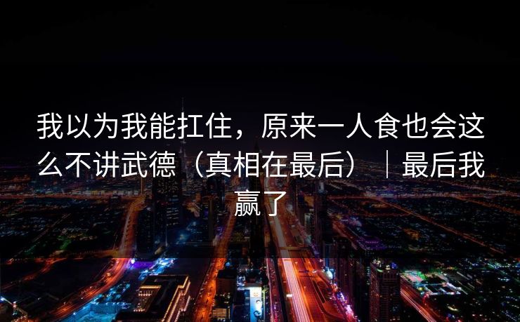 我以为我能扛住，原来一人食也会这么不讲武德（真相在最后）｜最后我赢了