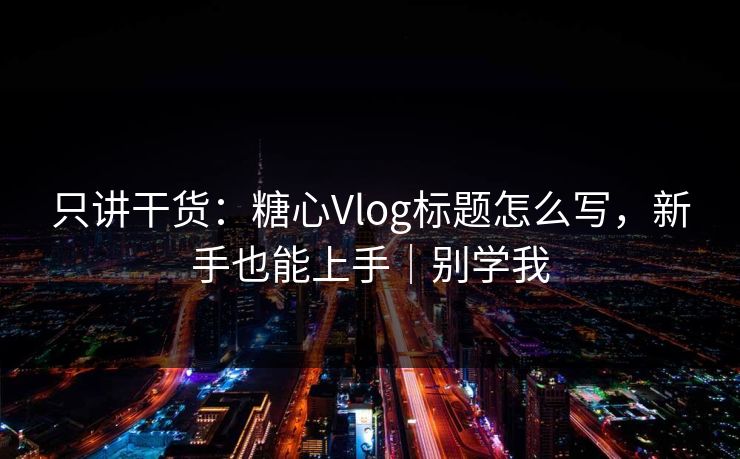 只讲干货：糖心Vlog标题怎么写，新手也能上手｜别学我