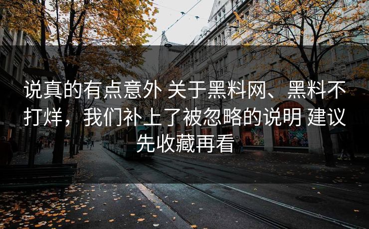 说真的有点意外 关于黑料网、黑料不打烊，我们补上了被忽略的说明 建议先收藏再看