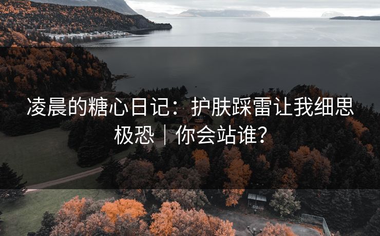 凌晨的糖心日记：护肤踩雷让我细思极恐｜你会站谁？