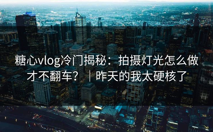 糖心vlog冷门揭秘：拍摄灯光怎么做才不翻车？｜昨天的我太硬核了