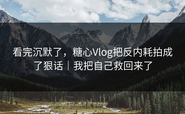 看完沉默了，糖心Vlog把反内耗拍成了狠话｜我把自己救回来了