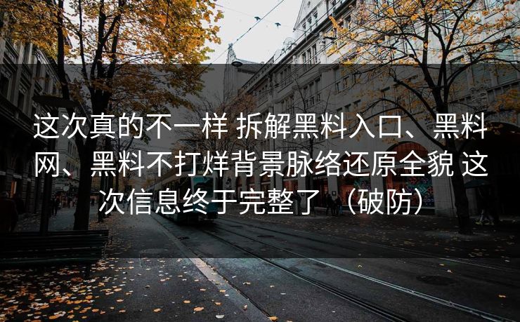 这次真的不一样 拆解黑料入口、黑料网、黑料不打烊背景脉络还原全貌 这次信息终于完整了 （破防）
